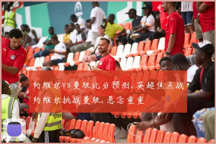 约维尔vs曼联比分预测,英超焦点战约维尔挑战曼联,悬念重重