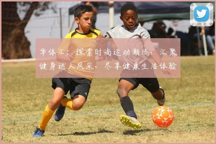 华体汇：探索时尚运动潮流，汇聚健身达人风采，尽享健康生活体验，助力全民健身梦