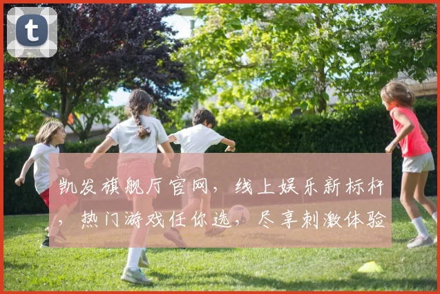 凯发旗舰厅官网，线上娱乐新标杆，热门游戏任你选，尽享刺激体验