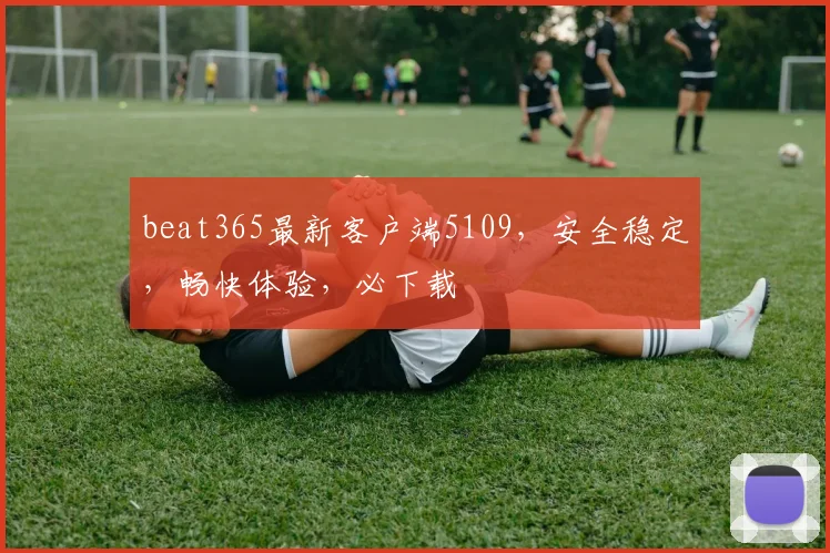 beat365最新客户端5109，安全稳定，畅快体验，必下载
