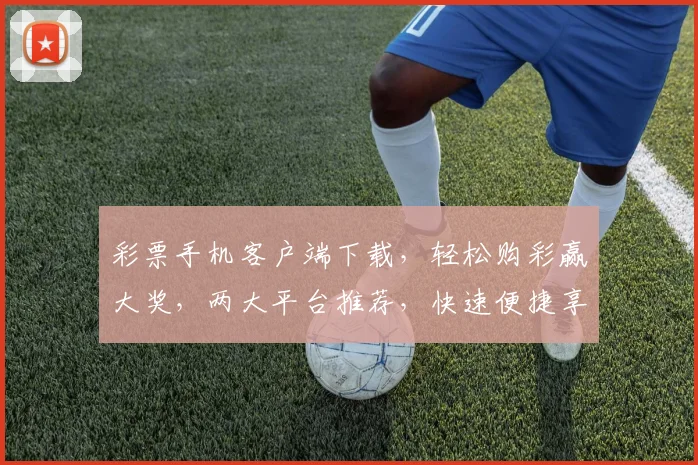 彩票手机客户端下载，轻松购彩赢大奖，两大平台推荐，快速便捷享乐不停