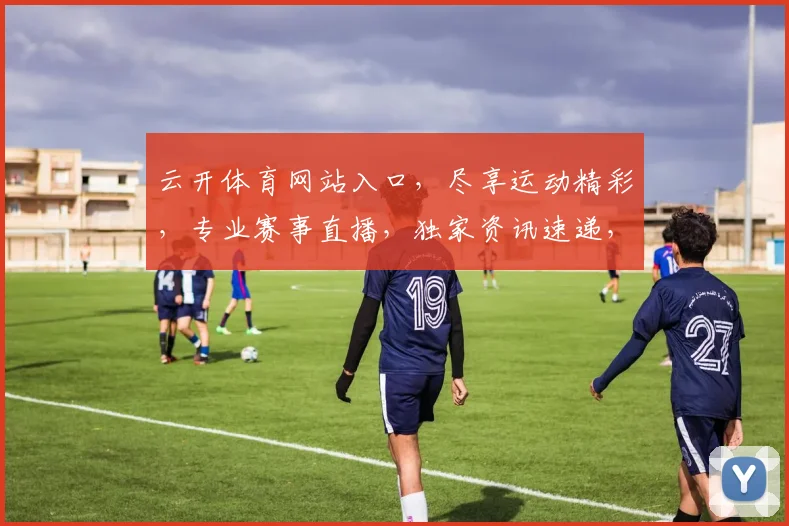 云开体育网站入口，尽享运动精彩，专业赛事直播，独家资讯速递，一网打尽